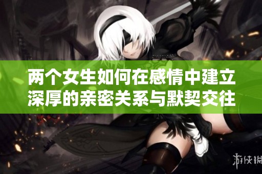 兩個女生如何在感情中建立深厚的親密關系與默契交往