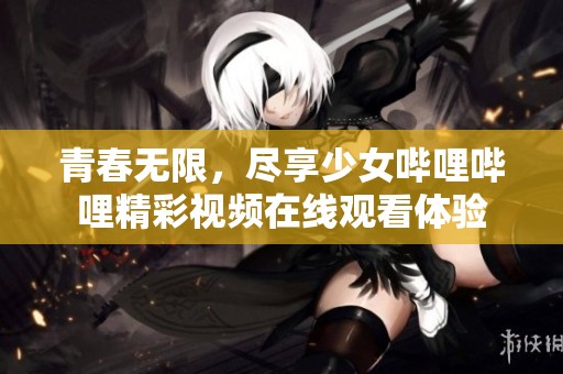 青春無(wú)限，盡享少女嗶哩嗶哩精彩視頻在線觀看體驗(yàn)