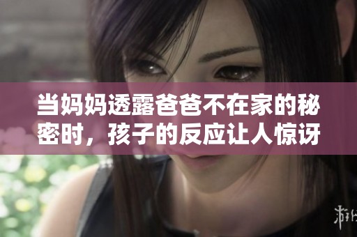 當(dāng)媽媽透露爸爸不在家的秘密時(shí)，孩子的反應(yīng)讓人驚訝