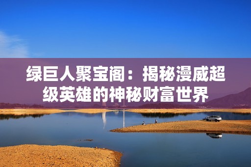 綠巨人聚寶閣：揭秘漫威超級英雄的神秘財(cái)富世界
