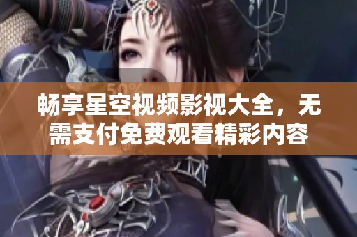 暢享星空視頻影視大全,無(wú)需支付免費(fèi)觀看精彩內(nèi)容 暢享星空視頻影視大全,無(wú)需支付免費(fèi)觀看精彩內(nèi)容