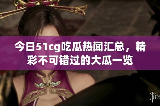 今日51cg吃瓜熱聞匯總，精彩不可錯過的大瓜一覽