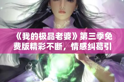 《我的極品老婆》第三季免費(fèi)版精彩不斷，情感糾葛引人入勝