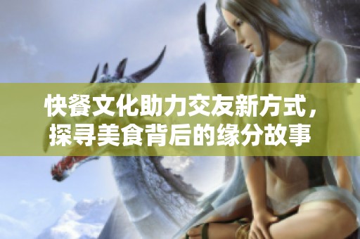 快餐文化助力交友新方式，探尋美食背后的緣分故事