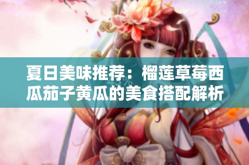 夏日美味推薦：榴蓮草莓西瓜茄子黃瓜的美食搭配解析