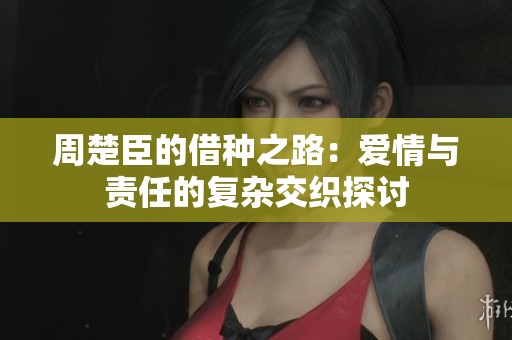 周楚臣的借種之路：愛情與責(zé)任的復(fù)雜交織探討