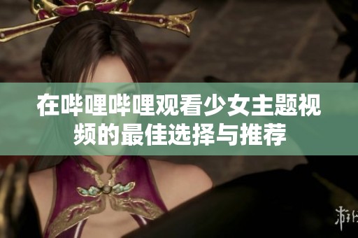 在嗶哩嗶哩觀看少女主題視頻的最佳選擇與推薦