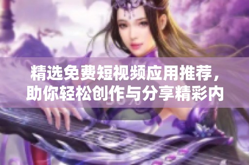 精選免費(fèi)短視頻應(yīng)用推薦，助你輕松創(chuàng)作與分享精彩內(nèi)容