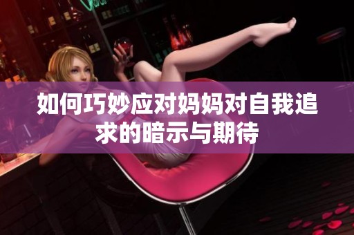 如何巧妙應(yīng)對(duì)媽媽對(duì)自我追求的暗示與期待