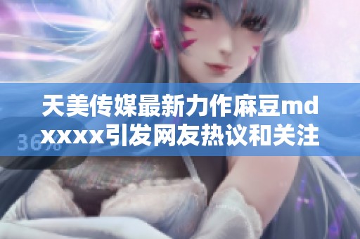 天美傳媒最新力作麻豆mdxxxx引發(fā)網(wǎng)友熱議和關(guān)注