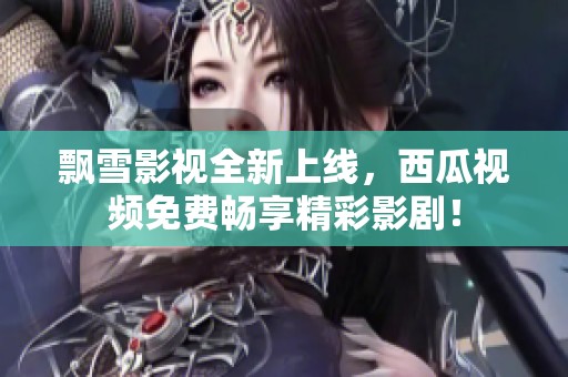 飄雪影視全新上線，西瓜視頻免費暢享精彩影劇！