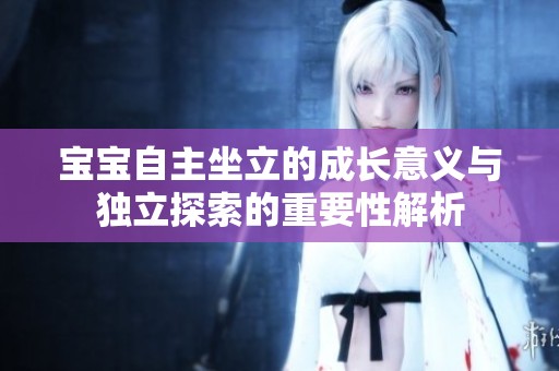 寶寶自主坐立的成長意義與獨(dú)立探索的重要性解析