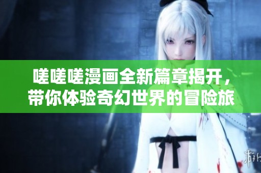 嗟嗟嗟漫畫全新篇章揭開，帶你體驗奇幻世界的冒險旅程