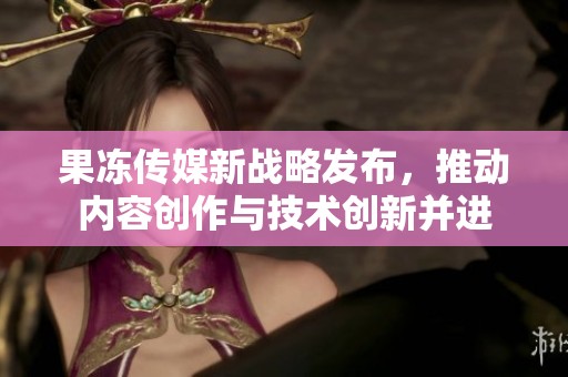 果凍傳媒新戰(zhàn)略發(fā)布,推動(dòng)內(nèi)容創(chuàng)作與技術(shù)創(chuàng)新并進(jìn) 果凍傳媒新戰(zhàn)略發(fā)布,推動(dòng)內(nèi)容創(chuàng)作與技術(shù)創(chuàng)新并進(jìn)