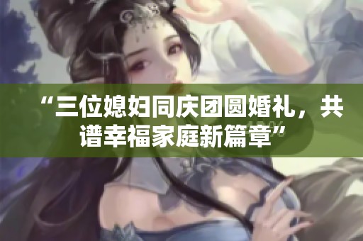 “三位媳婦同慶團圓婚禮，共譜幸福家庭新篇章”