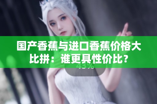 國產(chǎn)香蕉與進(jìn)口香蕉價格大比拼：誰更具性價比？