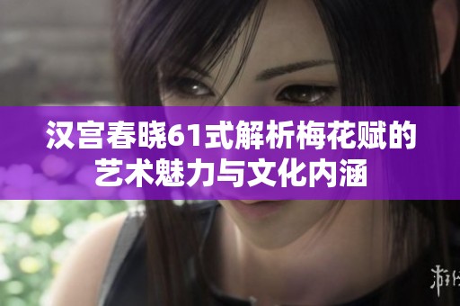 漢宮春曉61式解析梅花賦的藝術(shù)魅力與文化內(nèi)涵