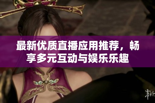 最新優(yōu)質直播應用推薦，暢享多元互動與娛樂樂趣