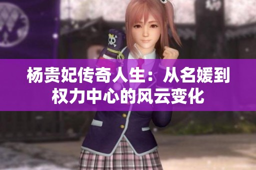 楊貴妃傳奇人生：從名媛到權(quán)力中心的風(fēng)云變化