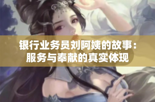 銀行業(yè)務(wù)員劉阿姨的故事：服務(wù)與奉獻(xiàn)的真實體現(xiàn)