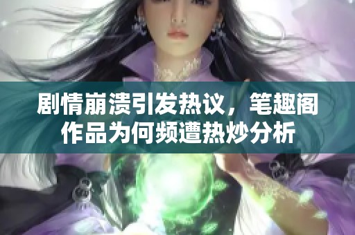劇情崩潰引發(fā)熱議，筆趣閣作品為何頻遭熱炒分析