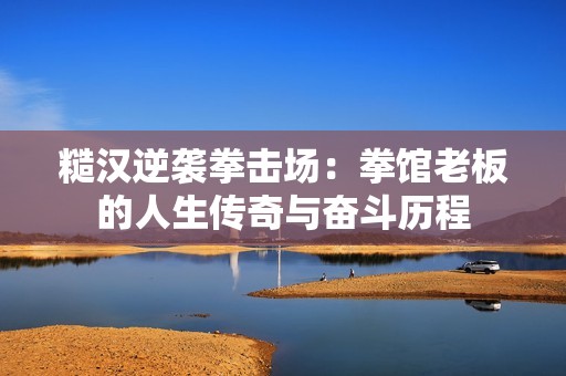 糙漢逆襲拳擊場：拳館老板的人生傳奇與奮斗歷程