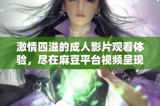 激情四溢的成人影片觀看體驗(yàn)，盡在麻豆平臺(tái)視頻呈現(xiàn)