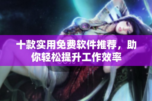 十款實用免費軟件推薦，助你輕松提升工作效率