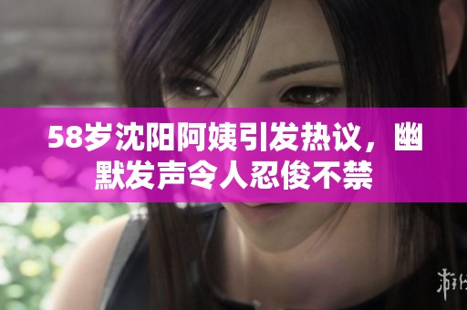58歲沈陽(yáng)阿姨引發(fā)熱議，幽默發(fā)聲令人忍俊不禁