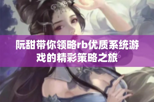 阮甜帶你領(lǐng)略rb優(yōu)質(zhì)系統(tǒng)游戲的精彩策略之旅