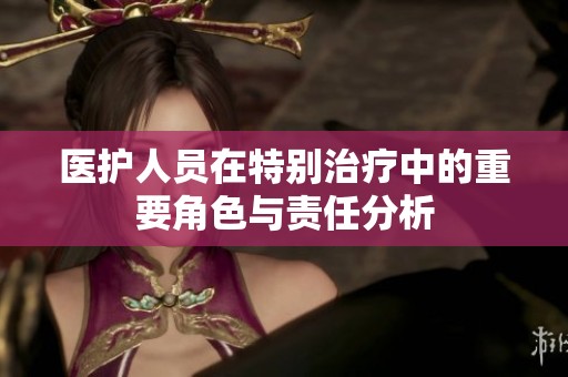 醫(yī)護(hù)人員在特別治療中的重要角色與責(zé)任分析