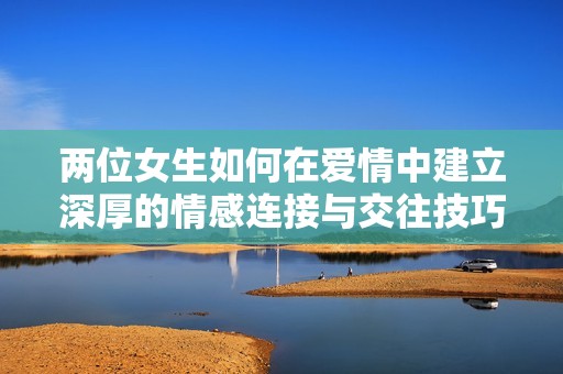 兩位女生如何在愛情中建立深厚的情感連接與交往技巧