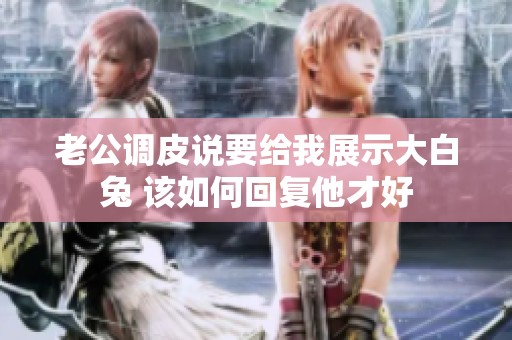 老公調(diào)皮說(shuō)要給我展示大白兔 該如何回復(fù)他才好