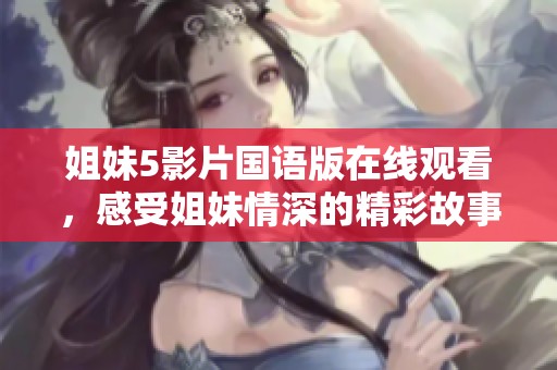 姐妹5影片國語版在線觀看，感受姐妹情深的精彩故事