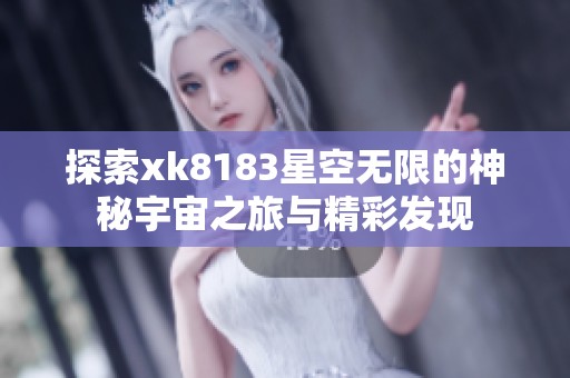 探索xk8183星空無限的神秘宇宙之旅與精彩發(fā)現(xiàn)
