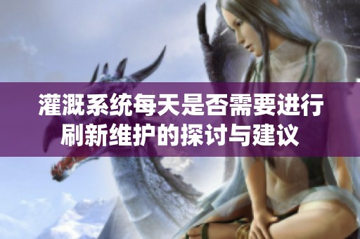 灌溉系統(tǒng)每天是否需要進行刷新維護的探討與建議