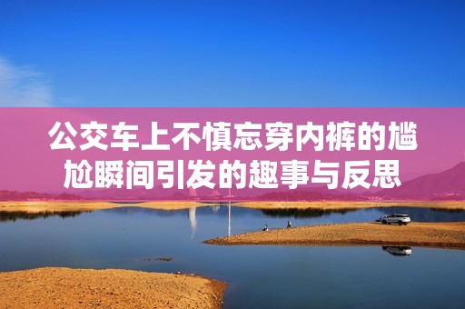 公交車上不慎忘穿內(nèi)褲的尷尬瞬間引發(fā)的趣事與反思