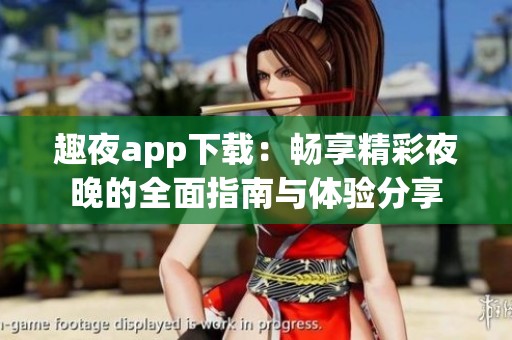 趣夜app下載：暢享精彩夜晚的全面指南與體驗分享