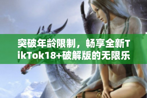 突破年齡限制，暢享全新TikTok18+破解版的無限樂趣