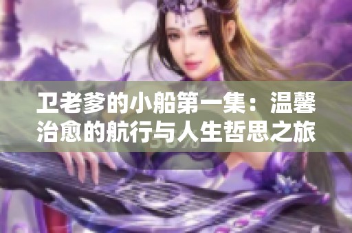 衛(wèi)老爹的小船第一集：溫馨治愈的航行與人生哲思之旅