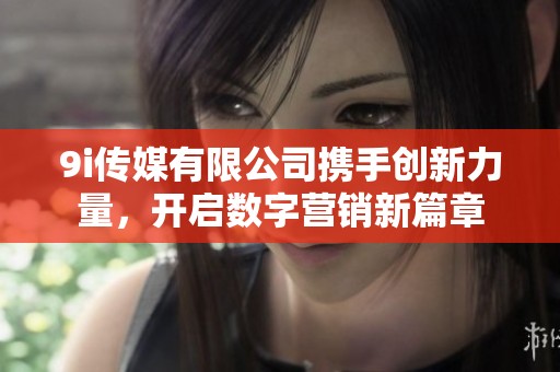 9i傳媒有限公司攜手創(chuàng)新力量，開啟數(shù)字營銷新篇章