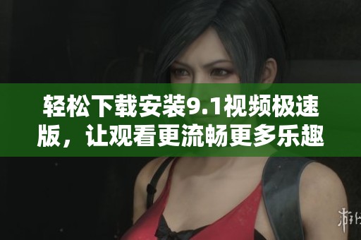輕松下載安裝9.1視頻極速版，讓觀看更流暢更多樂趣