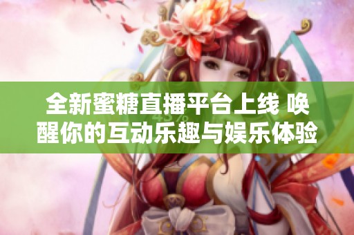 全新蜜糖直播平臺(tái)上線 喚醒你的互動(dòng)樂(lè)趣與娛樂(lè)體驗(yàn)