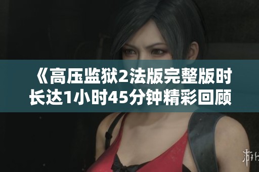 《高壓監(jiān)獄2法版完整版時長達1小時45分鐘精彩回顧》