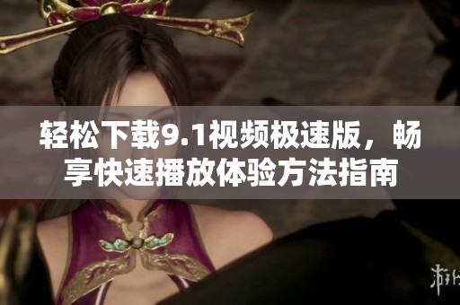 輕松下載9.1視頻極速版，暢享快速播放體驗(yàn)方法指南
