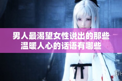 男人最渴望女性說(shuō)出的那些溫暖人心的話(huà)語(yǔ)有哪些 男人最渴望女性說(shuō)出的那些溫暖人心的話(huà)語(yǔ)有哪些
