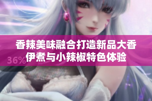 香辣美味融合打造新品大香伊煮與小辣椒特色體驗(yàn)