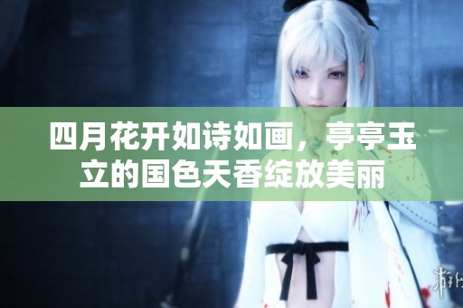 四月花開(kāi)如詩(shī)如畫(huà)，亭亭玉立的國(guó)色天香綻放美麗