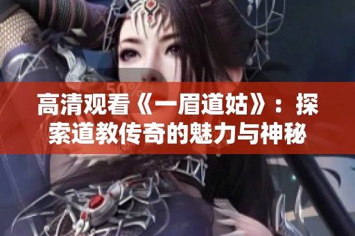 高清觀看《一眉道姑》：探索道教傳奇的魅力與神秘
