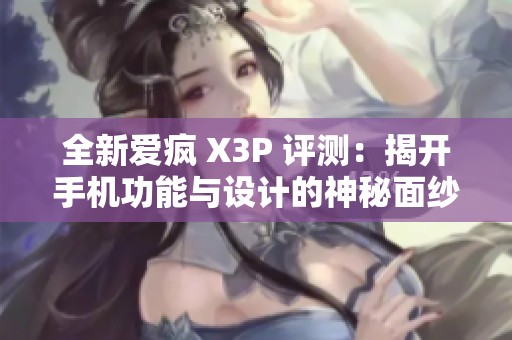 全新愛(ài)瘋 X3P 評(píng)測(cè)：揭開(kāi)手機(jī)功能與設(shè)計(jì)的神秘面紗